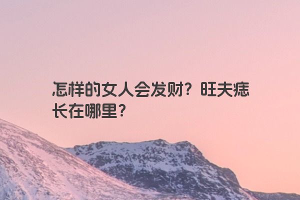 怎样的女人会发财？旺夫痣长在哪里？