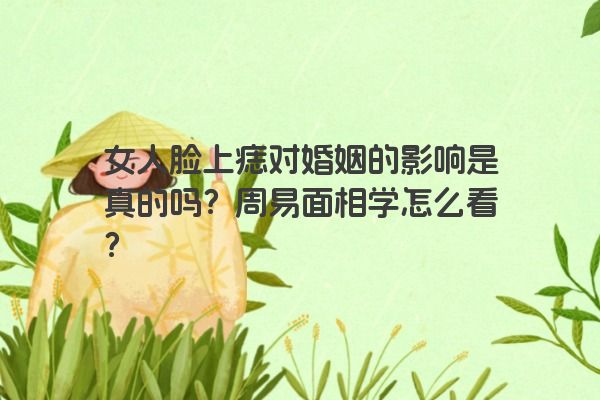 女人脸上痣对婚姻的影响是真的吗？周易面相学怎么看？