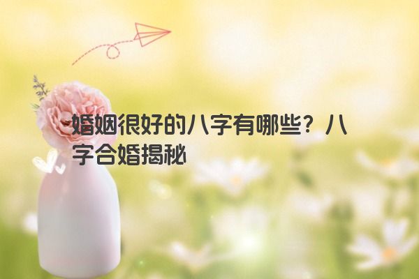 婚姻很好的八字有哪些？八字合婚揭秘