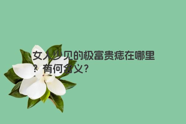 女人少见的极富贵痣在哪里？有何含义？