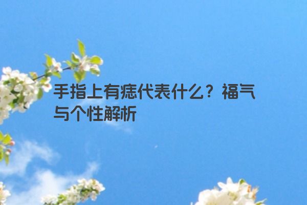 手指上有痣代表什么？福气与个性解析