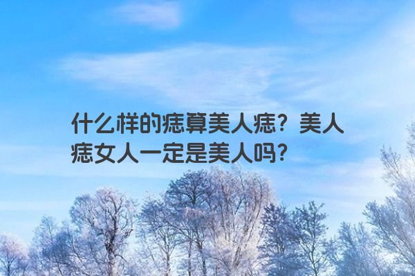 什么样的痣算美人痣？美人痣女人一定是美人吗？