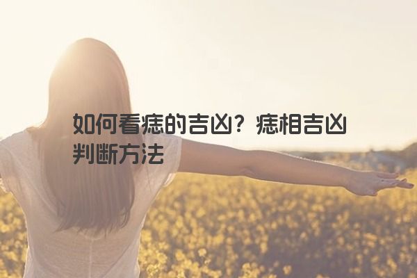 如何看痣的吉凶？痣相吉凶判断方法