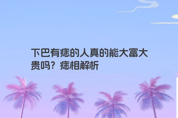 下巴有痣的人真的能大富大贵吗？痣相解析