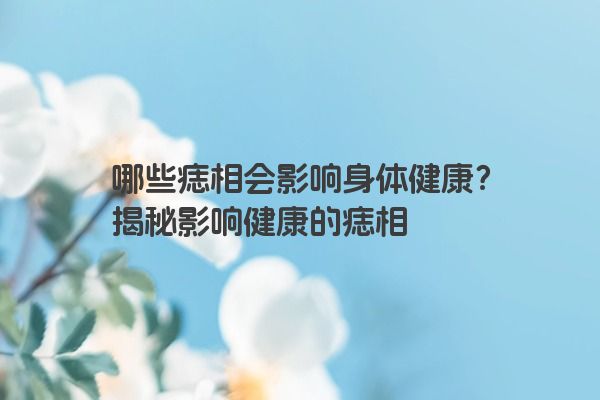 哪些痣相会影响身体健康？揭秘影响健康的痣相