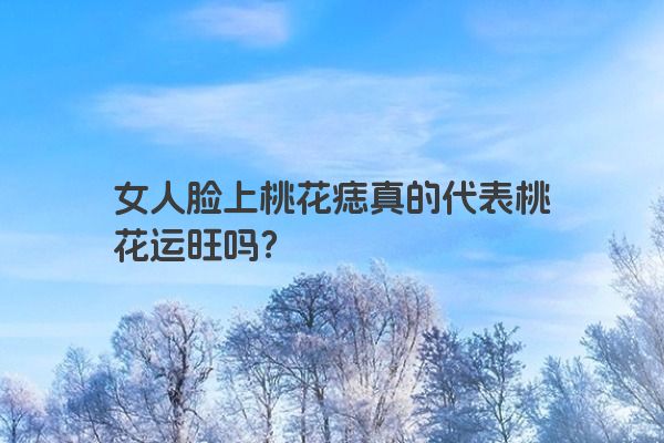 女人脸上桃花痣真的代表桃花运旺吗？