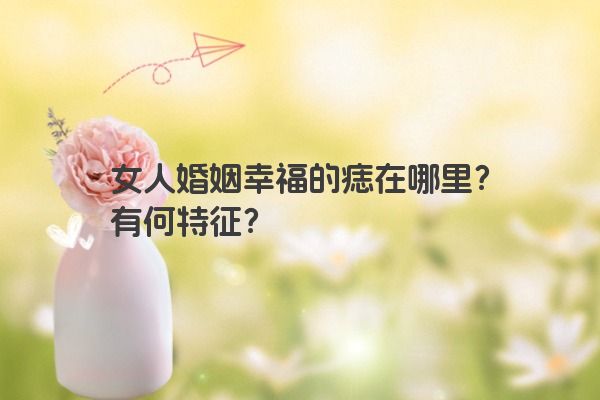 女人婚姻幸福的痣在哪里？有何特征？