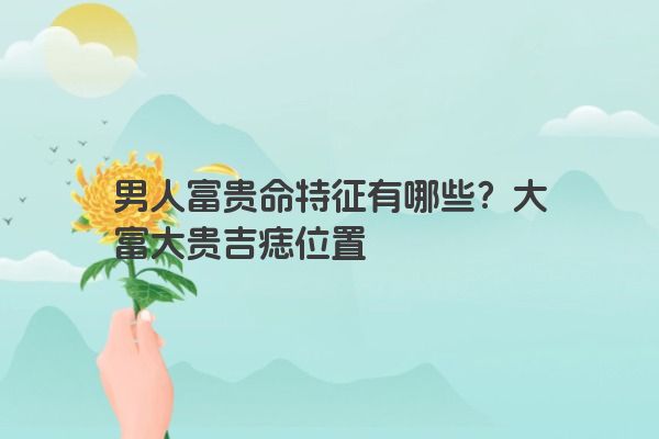 男人富贵命特征有哪些？大富大贵吉痣位置