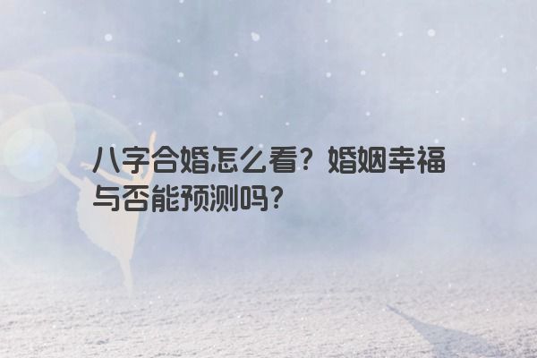 八字合婚怎么看？婚姻幸福与否能预测吗？