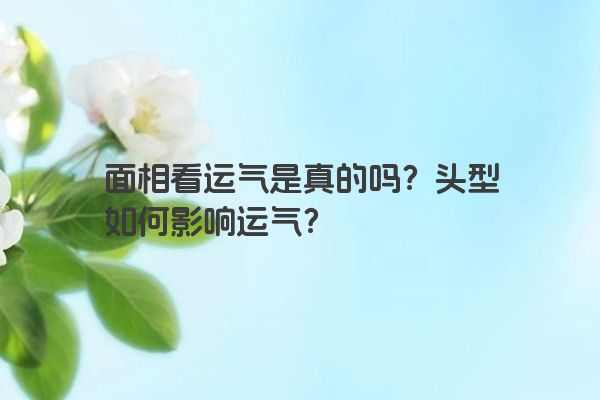 面相看运气是真的吗？头型如何影响运气？