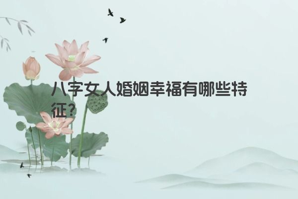 八字女人婚姻幸福有哪些特征？