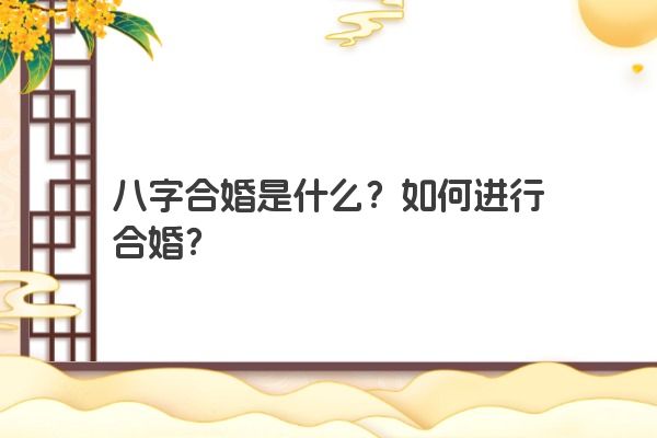 八字合婚是什么？如何进行合婚？