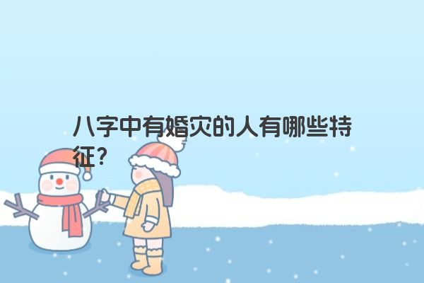 八字中有婚灾的人有哪些特征？