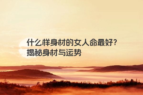 什么样身材的女人命最好？揭秘身材与运势