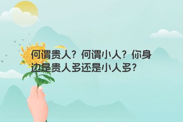 何谓贵人？何谓小人？你身边是贵人多还是小人多？