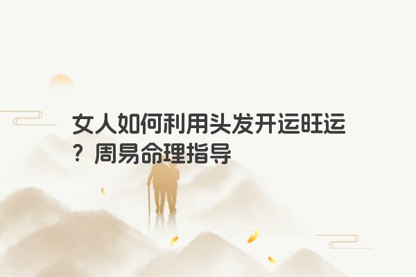 女人如何利用头发开运旺运？周易命理指导