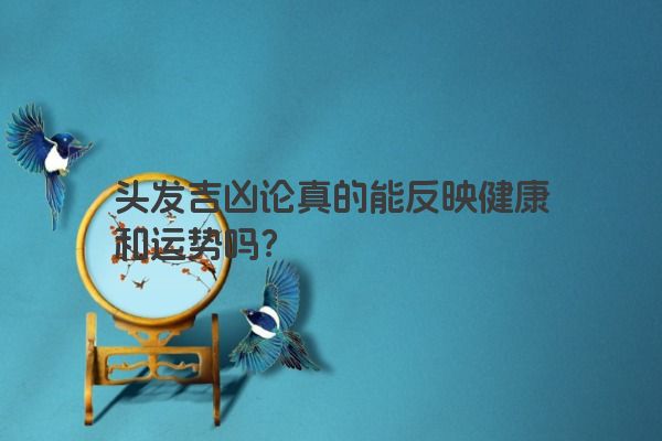 头发吉凶论真的能反映健康和运势吗？