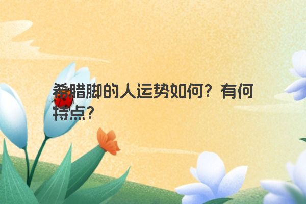 希腊脚的人运势如何？有何特点？