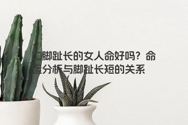 二脚趾长的女人命好吗？命运分析与脚趾长短的关系