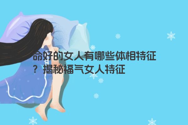 命好的女人有哪些体相特征？揭秘福气女人特征