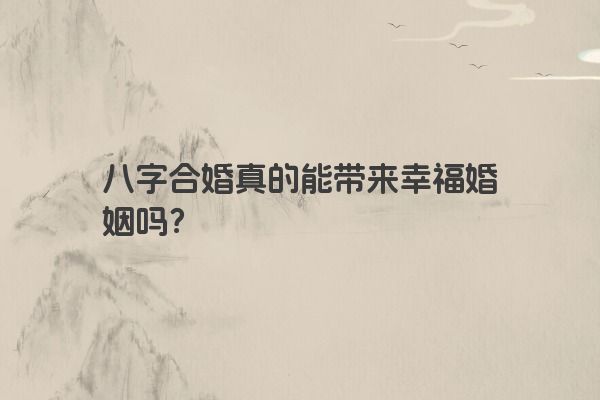 八字合婚真的能带来幸福婚姻吗？