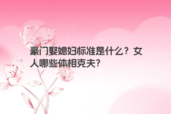 豪门娶媳妇标准是什么？女人哪些体相克夫？