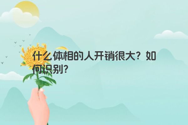 什么体相的人开销很大？如何识别？