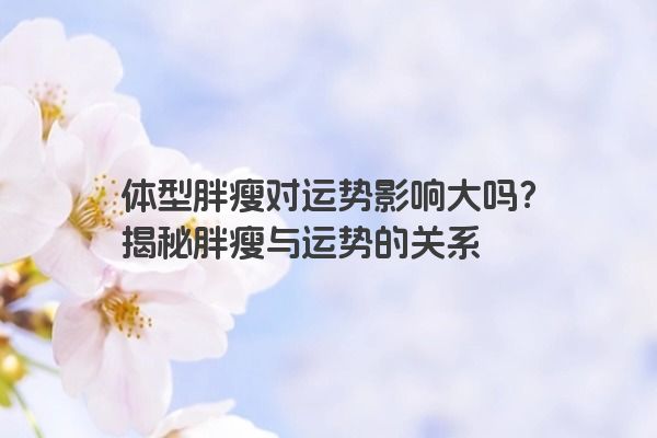 体型胖瘦对运势影响大吗？揭秘胖瘦与运势的关系