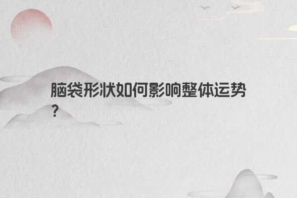 脑袋形状如何影响整体运势？