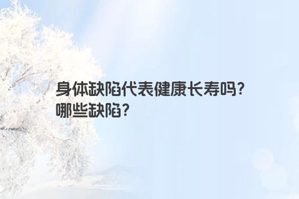 身体缺陷代表健康长寿吗？哪些缺陷？