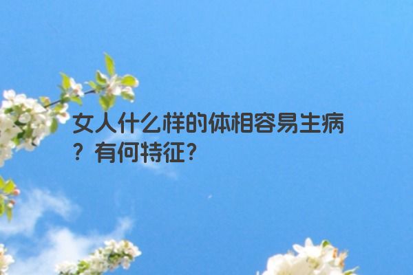 女人什么样的体相容易生病？有何特征？