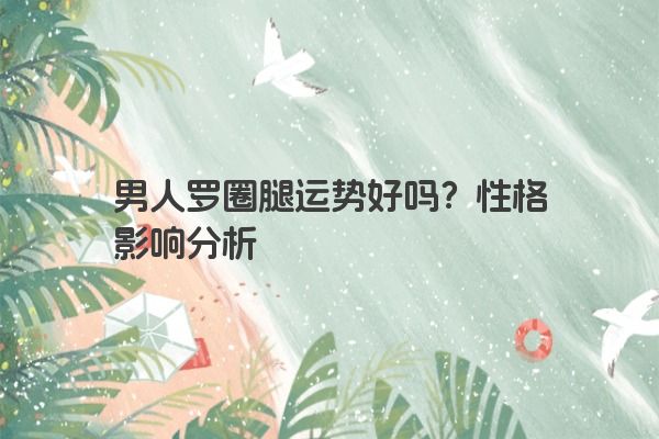 男人罗圈腿运势好吗？性格影响分析