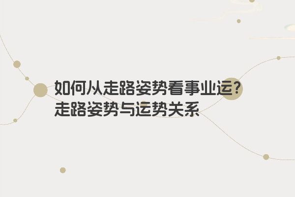 如何从走路姿势看事业运？走路姿势与运势关系