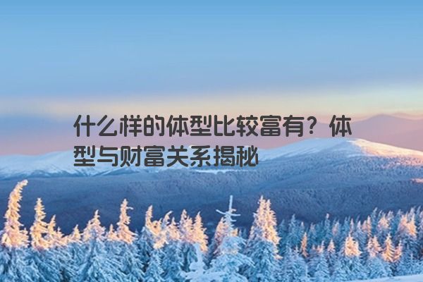 什么样的体型比较富有？体型与财富关系揭秘