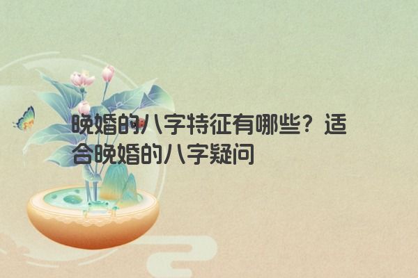 晚婚的八字特征有哪些？适合晚婚的八字疑问