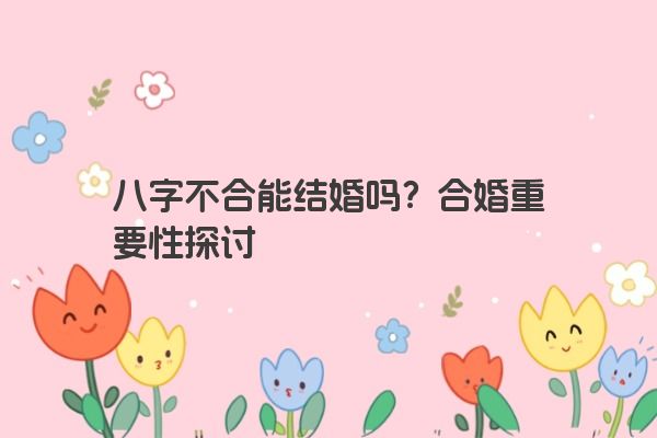 八字不合能结婚吗？合婚重要性探讨