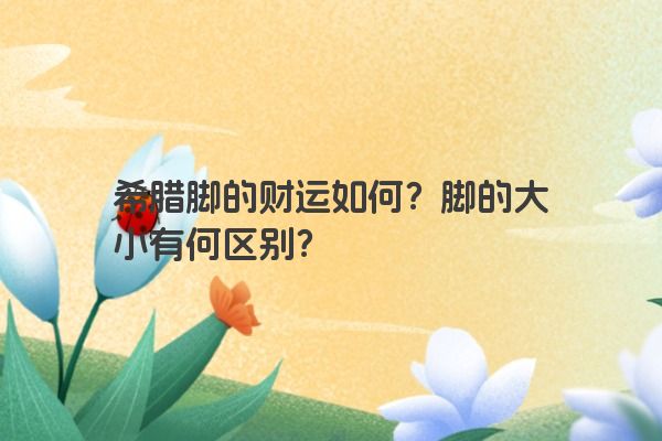 希腊脚的财运如何？脚的大小有何区别？