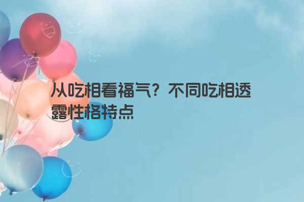 从吃相看福气？不同吃相透露性格特点