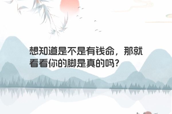 想知道是不是有钱命，那就看看你的脚是真的吗？