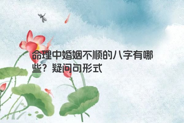 命理中婚姻不顺的八字有哪些？疑问句形式