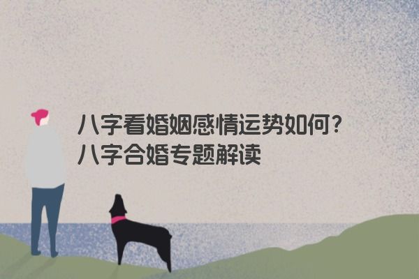 八字看婚姻感情运势如何？八字合婚专题解读