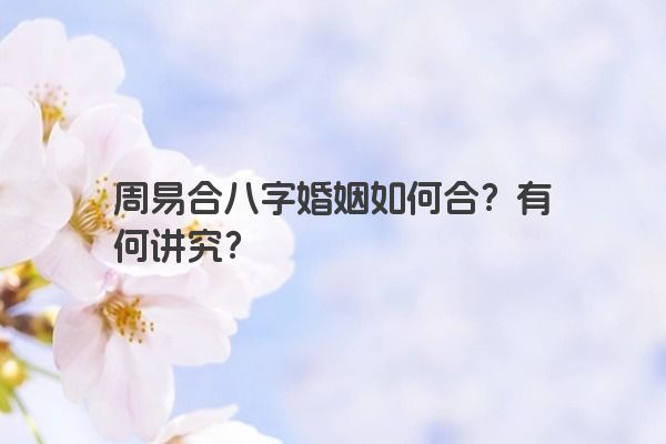 周易合八字婚姻如何合？有何讲究？