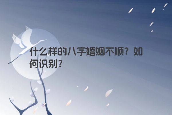 什么样的八字婚姻不顺？如何识别？