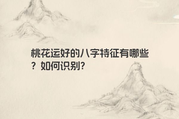 桃花运好的八字特征有哪些？如何识别？
