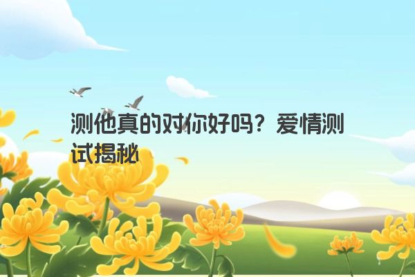 测他真的对你好吗？爱情测试揭秘