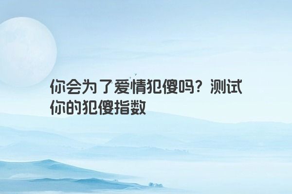 你会为了爱情犯傻吗？测试你的犯傻指数