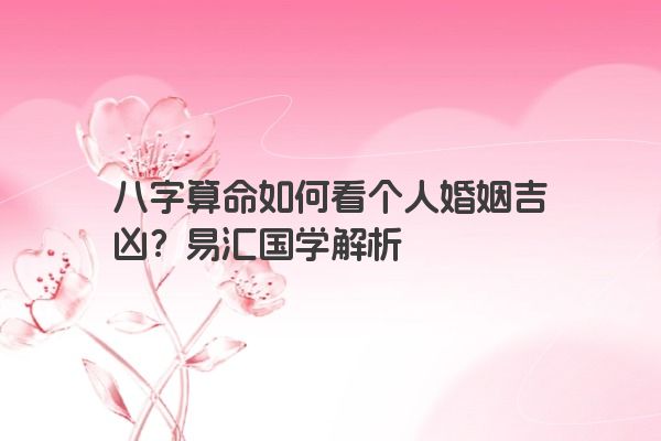 八字算命如何看个人婚姻吉凶？易汇国学解析