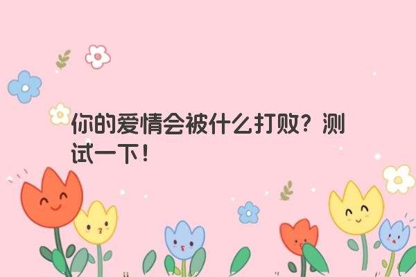 你的爱情会被什么打败？测试一下！