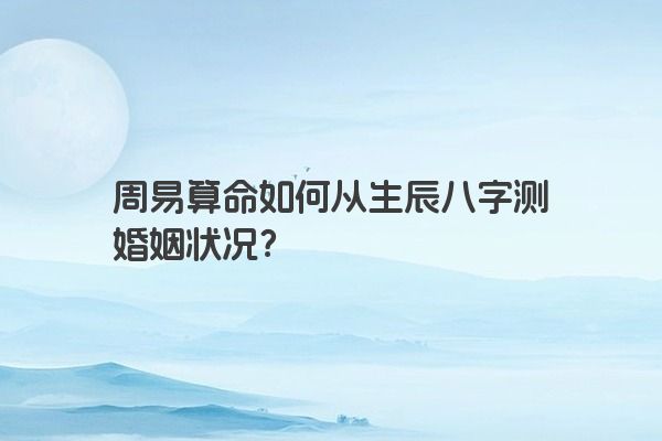 周易算命如何从生辰八字测婚姻状况？