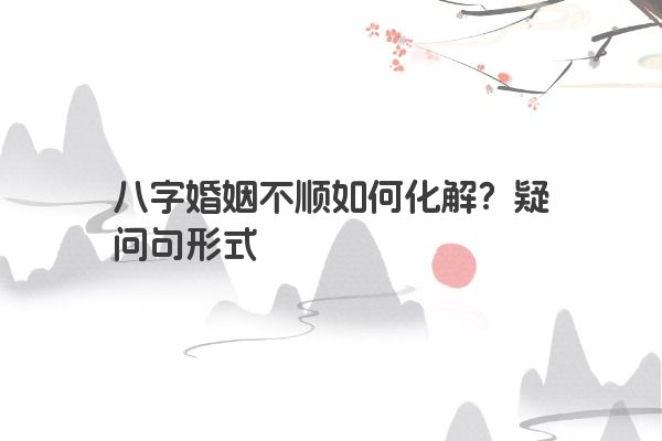 八字婚姻不顺如何化解？疑问句形式
